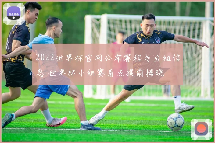 2022世界杯官网公布赛程与分组信息 世界杯小组赛看点提前揭晓