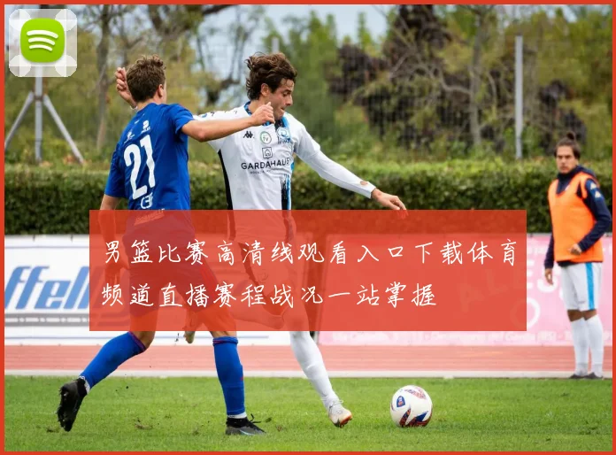 男篮比赛高清线观看入口下载体育频道直播赛程战况一站掌握