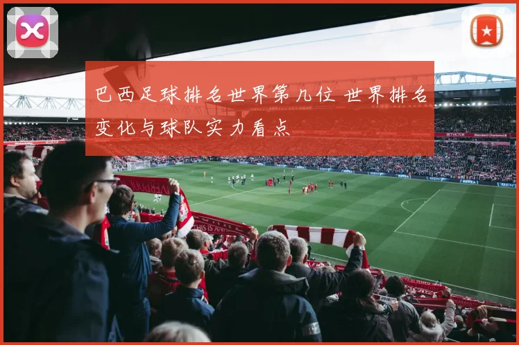 巴西足球排名世界第几位 世界排名变化与球队实力看点