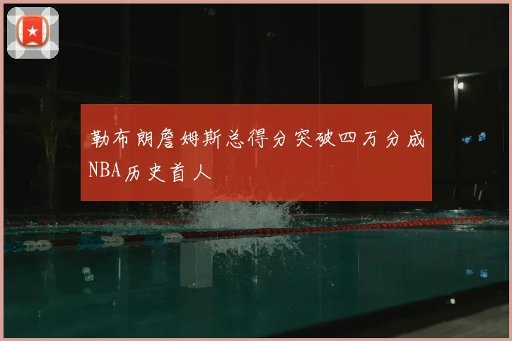 勒布朗詹姆斯总得分突破四万分成NBA历史首人