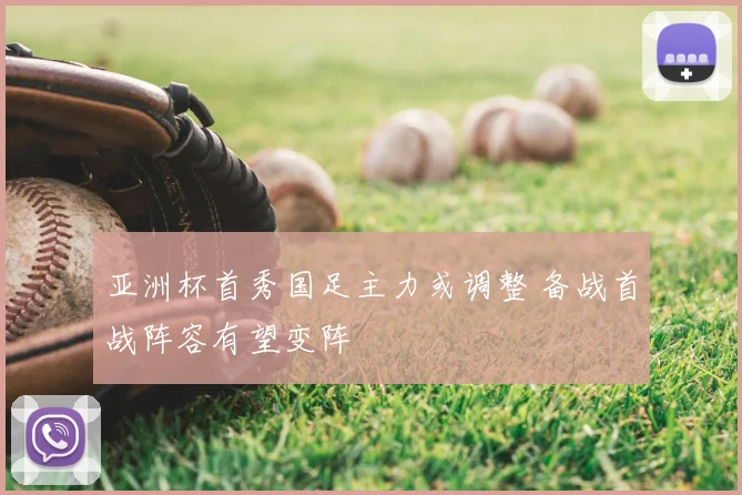 亚洲杯首秀国足主力或调整 备战首战阵容有望变阵