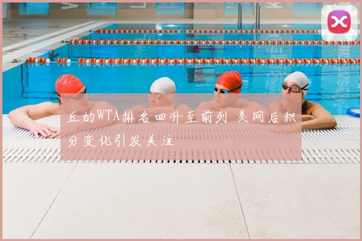 丘的WTA排名回升至前列 美网后积分变化引发关注