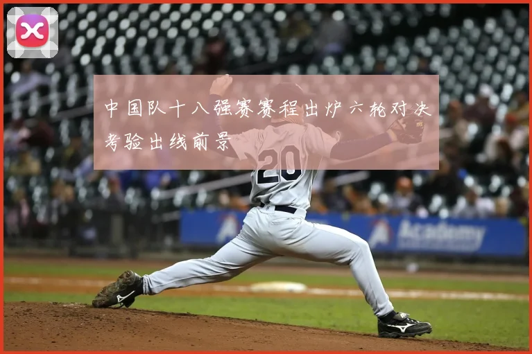 中国队十八强赛赛程出炉六轮对决考验出线前景