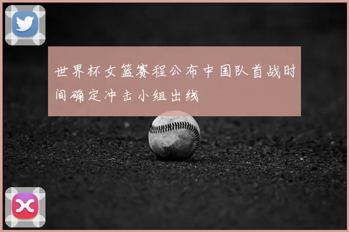 世界杯女篮赛程公布中国队首战时间确定冲击小组出线
