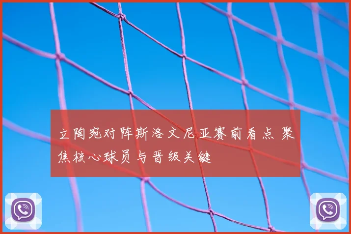 立陶宛对阵斯洛文尼亚赛前看点 聚焦核心球员与晋级关键