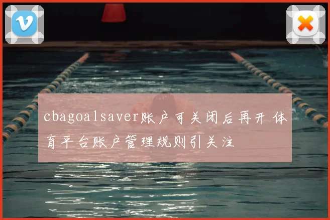 cbagoalsaver账户可关闭后再开 体育平台账户管理规则引关注