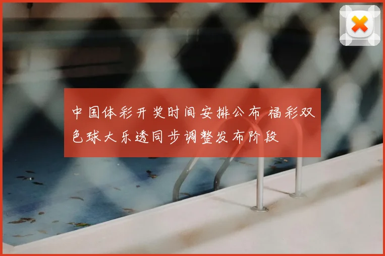 中国体彩开奖时间安排公布 福彩双色球大乐透同步调整发布阶段
