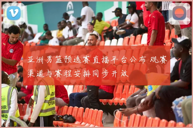 亚洲男篮预选赛直播平台公布 观赛渠道与赛程安排同步开放
