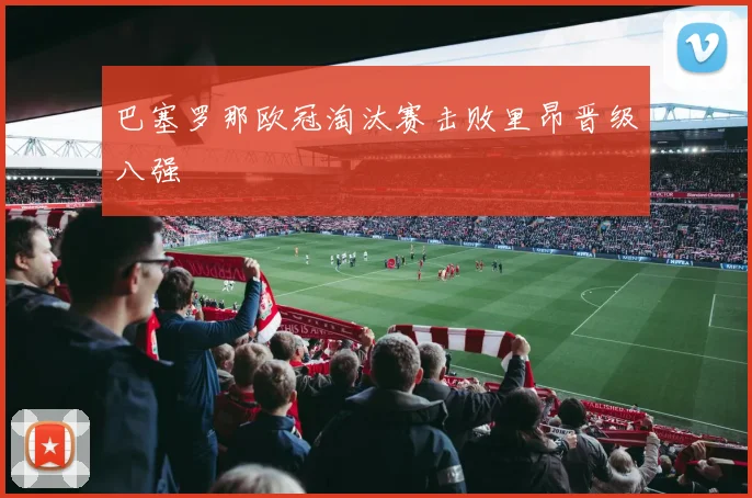 巴塞罗那欧冠淘汰赛击败里昂晋级八强