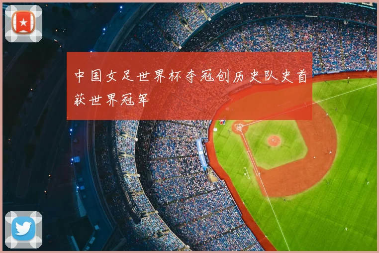 中国女足世界杯夺冠创历史队史首获世界冠军