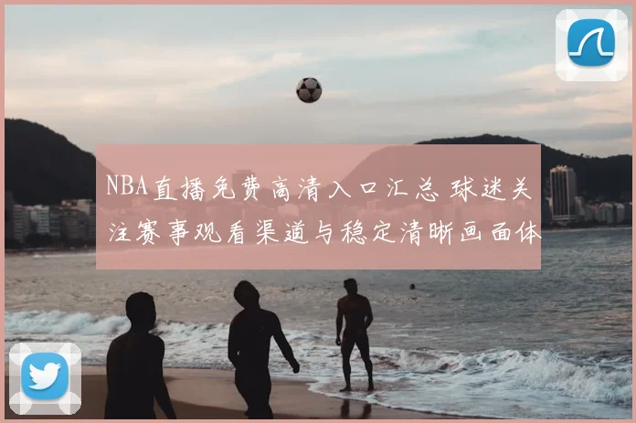 NBA直播免费高清入口汇总 球迷关注赛事观看渠道与稳定清晰画面体验